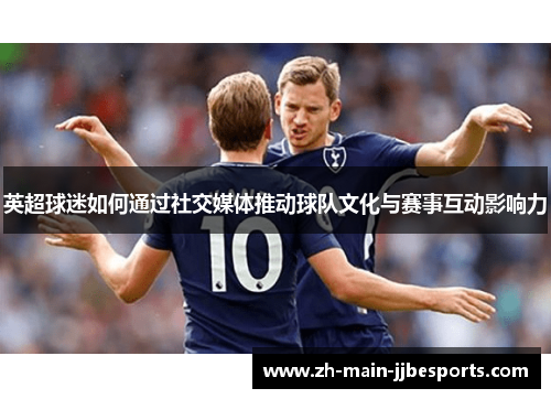 英超球迷如何通过社交媒体推动球队文化与赛事互动影响力