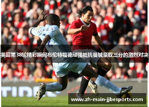 英超第38轮精彩瞬间布伦特福德顽强抵抗曼城豪取三分的激烈对决
