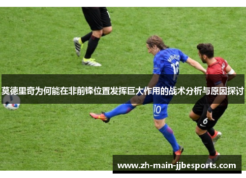 莫德里奇为何能在非前锋位置发挥巨大作用的战术分析与原因探讨