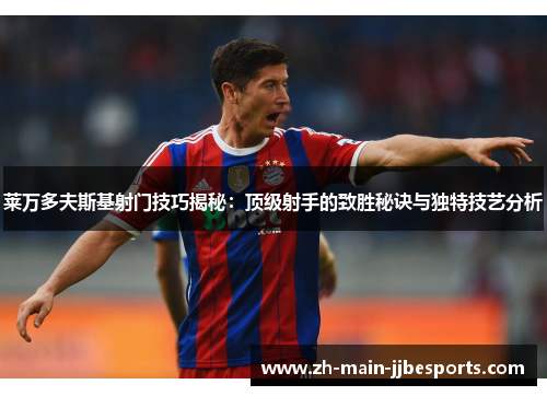 莱万多夫斯基射门技巧揭秘：顶级射手的致胜秘诀与独特技艺分析