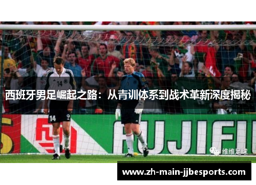 西班牙男足崛起之路：从青训体系到战术革新深度揭秘