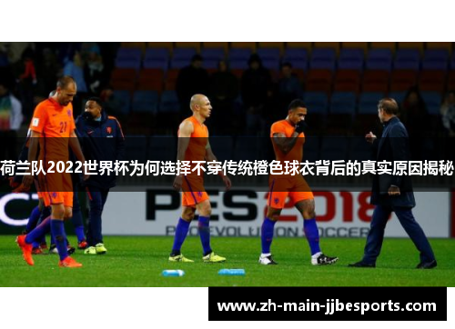 荷兰队2022世界杯为何选择不穿传统橙色球衣背后的真实原因揭秘