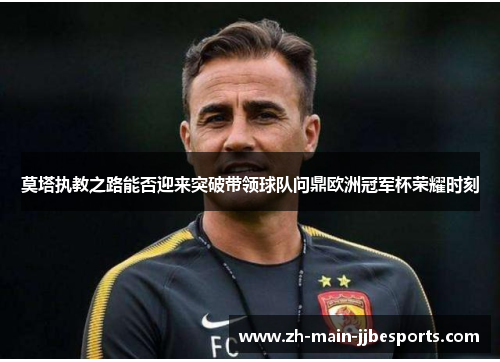 莫塔执教之路能否迎来突破带领球队问鼎欧洲冠军杯荣耀时刻