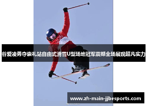 谷爱凌勇夺崇礼站自由式滑雪U型场地冠军震撼全场展现超凡实力
