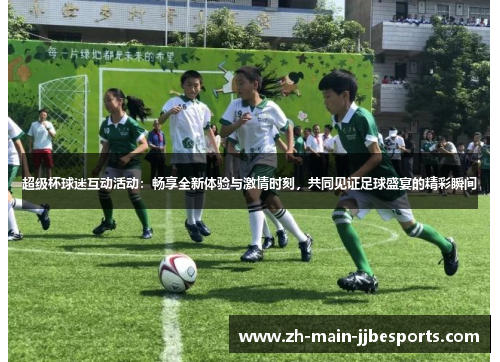 超级杯球迷互动活动：畅享全新体验与激情时刻，共同见证足球盛宴的精彩瞬间