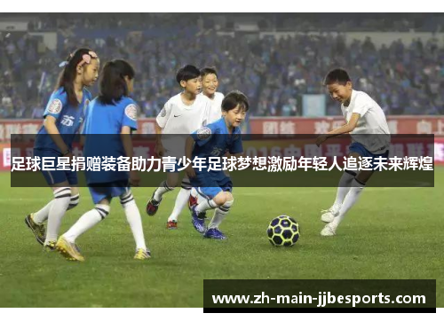 足球巨星捐赠装备助力青少年足球梦想激励年轻人追逐未来辉煌