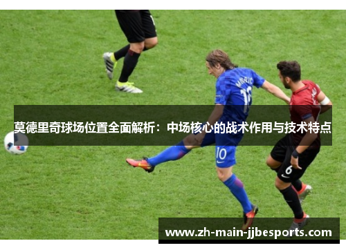 莫德里奇球场位置全面解析：中场核心的战术作用与技术特点