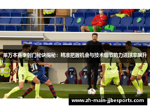 莱万本赛季射门秘诀揭秘：精准把握机会与技术细节助力进球率飙升