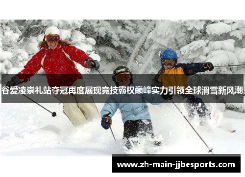 谷爱凌崇礼站夺冠再度展现竞技霸权巅峰实力引领全球滑雪新风潮