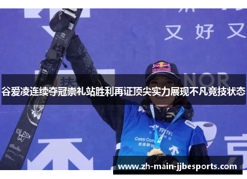 谷爱凌连续夺冠崇礼站胜利再证顶尖实力展现不凡竞技状态