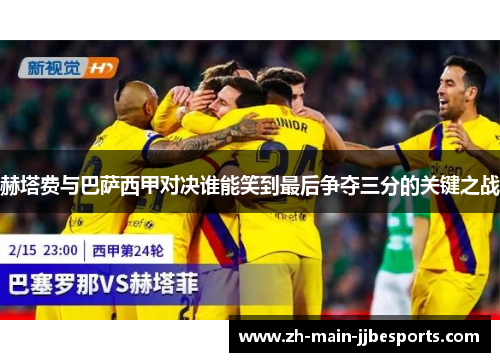 赫塔费与巴萨西甲对决谁能笑到最后争夺三分的关键之战