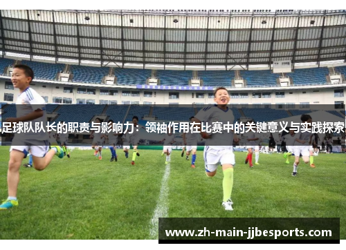 足球队队长的职责与影响力：领袖作用在比赛中的关键意义与实践探索
