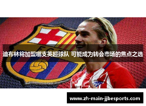 迪布林将加盟哪支英超球队 可能成为转会市场的焦点之选