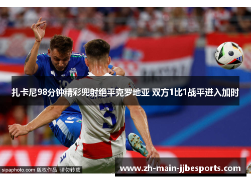 扎卡尼98分钟精彩兜射绝平克罗地亚 双方1比1战平进入加时