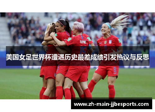 美国女足世界杯遭遇历史最差成绩引发热议与反思