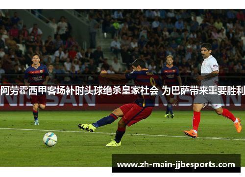 阿劳霍西甲客场补时头球绝杀皇家社会 为巴萨带来重要胜利