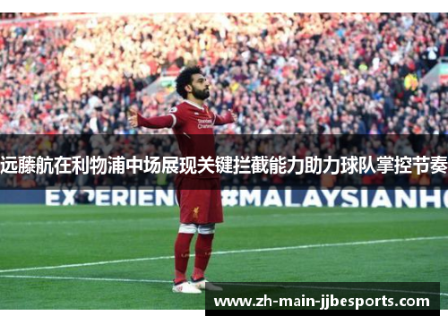 远藤航在利物浦中场展现关键拦截能力助力球队掌控节奏
