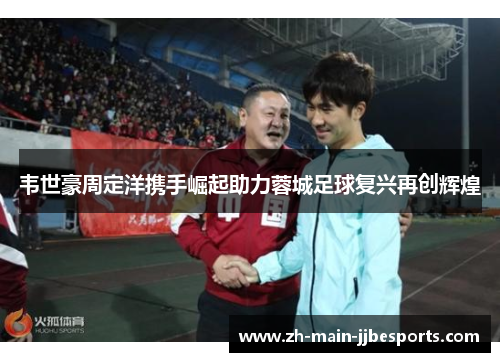 韦世豪周定洋携手崛起助力蓉城足球复兴再创辉煌