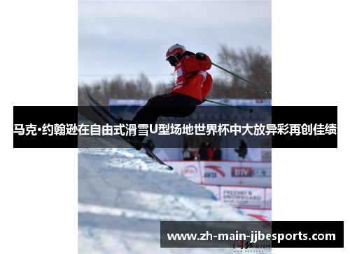 马克·约翰逊在自由式滑雪U型场地世界杯中大放异彩再创佳绩