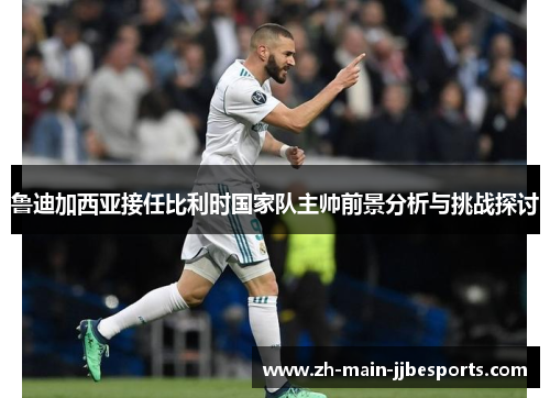 鲁迪加西亚接任比利时国家队主帅前景分析与挑战探讨