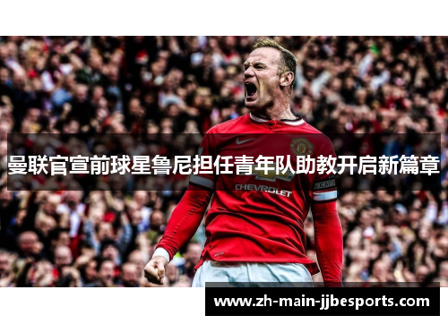 曼联官宣前球星鲁尼担任青年队助教开启新篇章