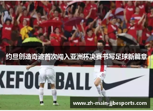 约旦创造奇迹首次闯入亚洲杯决赛书写足球新篇章