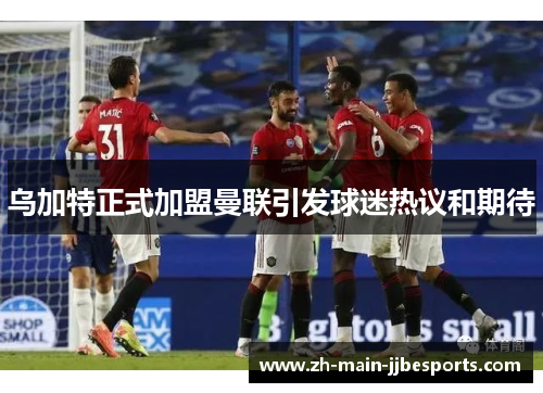 乌加特正式加盟曼联引发球迷热议和期待